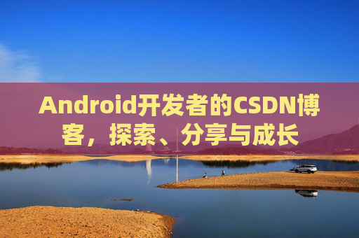 Android开发者的CSDN博客，探索、分享与成长